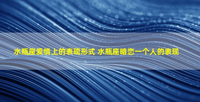 水瓶座爱情上的表现形式 水瓶座暗恋一个人的表现